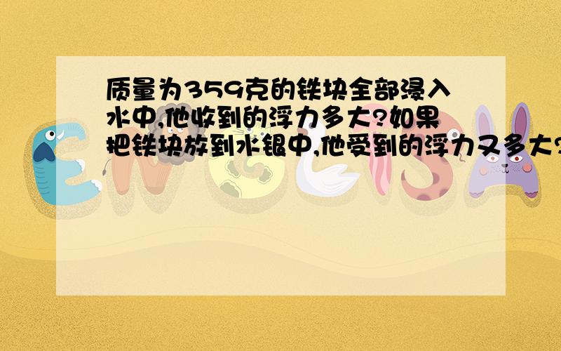 质量为359克的铁块全部浸入水中,他收到的浮力多大?如果把铁块放到水银中,他受到的浮力又多大?（已知p铁=7.9/10^3）