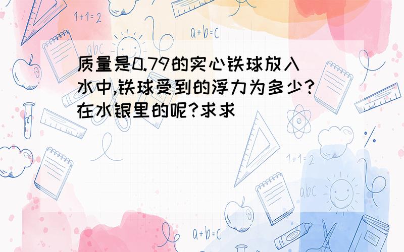 质量是0.79的实心铁球放入水中,铁球受到的浮力为多少?在水银里的呢?求求