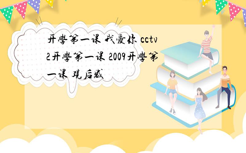 开学第一课 我爱你 cctv2开学第一课 2009开学第一课 观后感