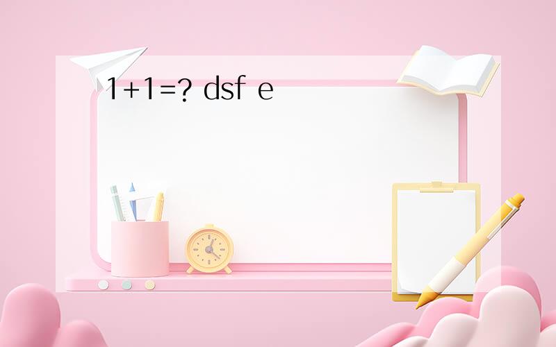 1+1=? dsf e