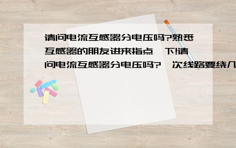 请问电流互感器分电压吗?熟悉互感器的朋友进来指点一下!请问电流互感器分电压吗?一次线路要绕几圈?关于互感器的更多信息请知道的朋友都不吝讲解一下...