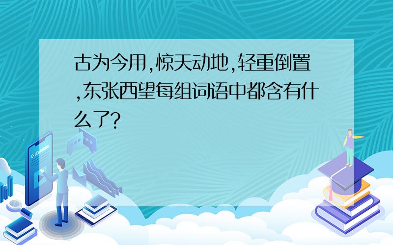 古为今用,惊天动地,轻重倒置,东张西望每组词语中都含有什么了?