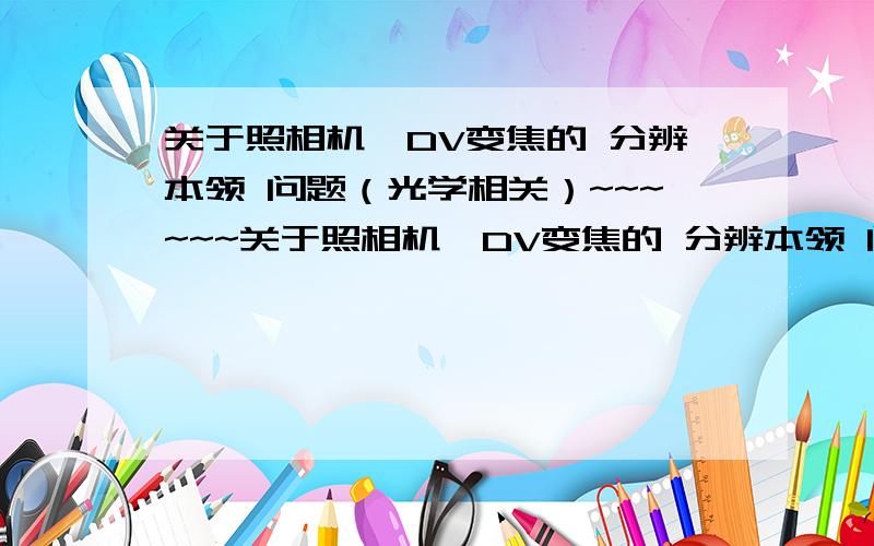 关于照相机、DV变焦的 分辨本领 问题（光学相关）~~~~~~关于照相机、DV变焦的 分辨本领 问题~~~~~~ 悬赏分：0 - 离问题结束还有 14 天 23 小时变焦照相机可以变焦（我是指光学变焦） DV一般也