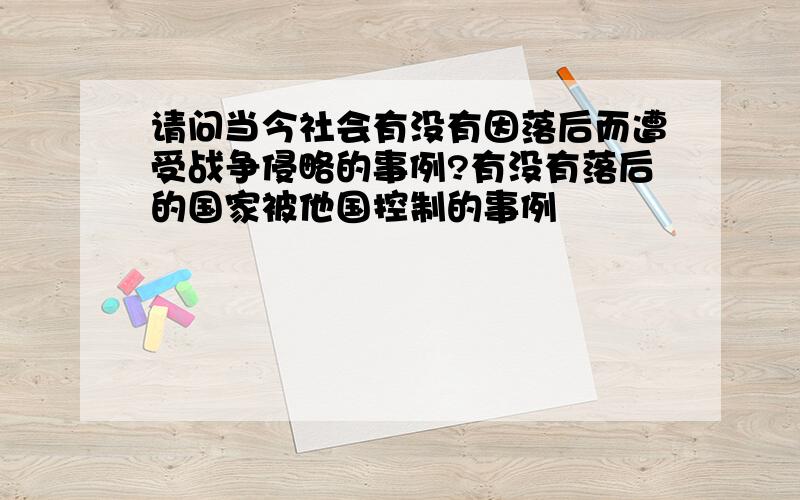 请问当今社会有没有因落后而遭受战争侵略的事例?有没有落后的国家被他国控制的事例