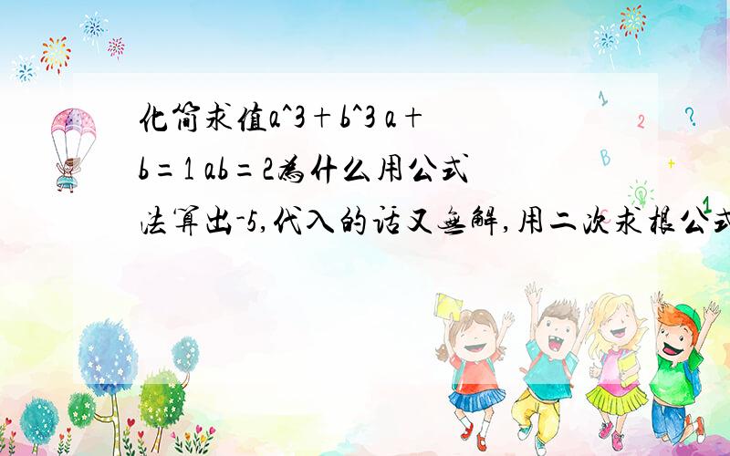 化简求值a^3+b^3 a+b=1 ab=2为什么用公式法算出-5,代入的话又无解,用二次求根公式做也无解,