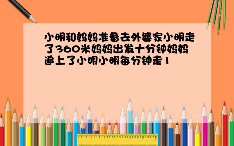 小明和妈妈准备去外婆家小明走了360米妈妈出发十分钟妈妈追上了小明小明每分钟走1