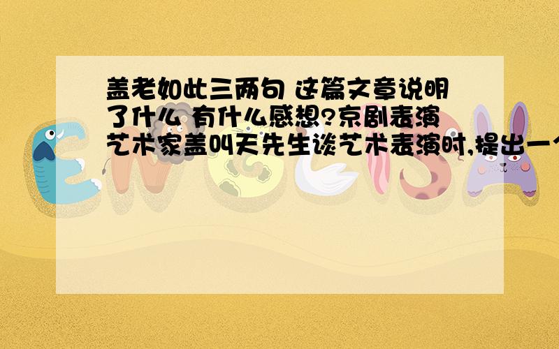 盖老如此三两句 这篇文章说明了什么 有什么感想?京剧表演艺术家盖叫天先生谈艺术表演时,提出一个问题要在座的人们思考.他说,有一条河,河上有一座独木桥,只能容一个人通过.河东河西有