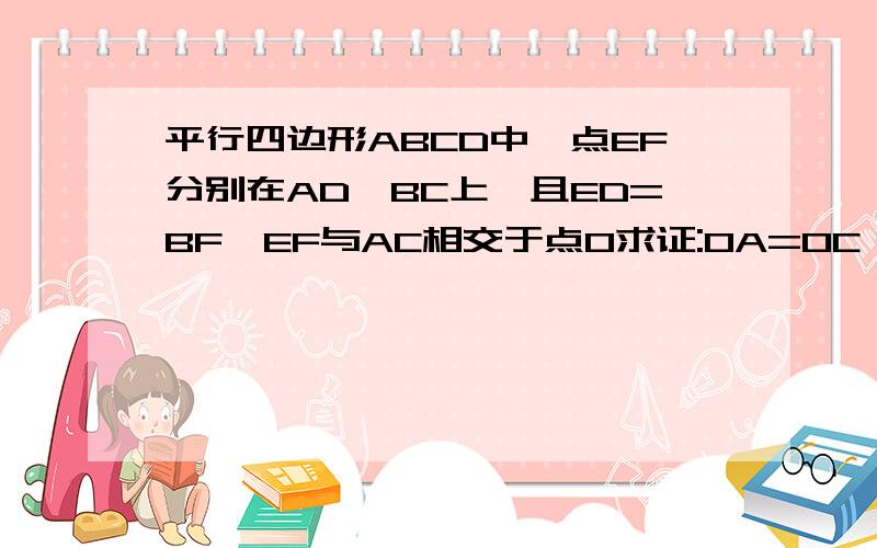 平行四边形ABCD中,点EF分别在AD、BC上,且ED=BF,EF与AC相交于点O求证:OA=OC