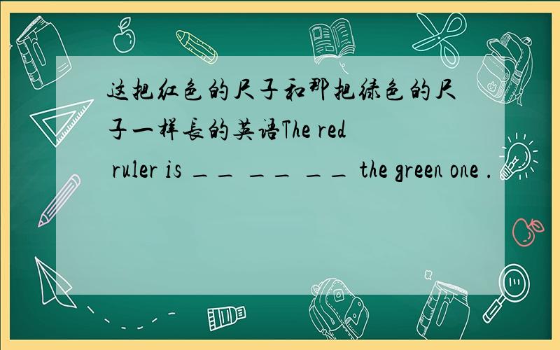 这把红色的尺子和那把绿色的尺子一样长的英语The red ruler is __ __ __ the green one .