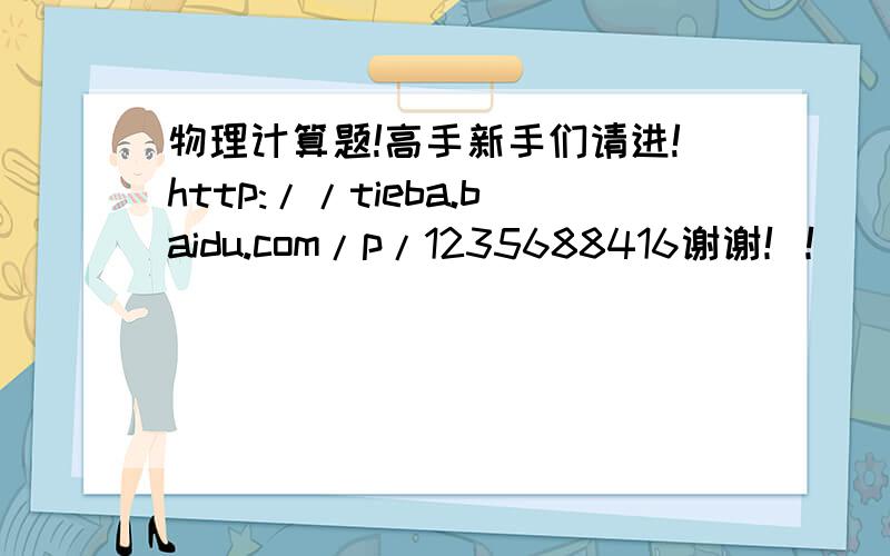 物理计算题!高手新手们请进!http://tieba.baidu.com/p/1235688416谢谢！！