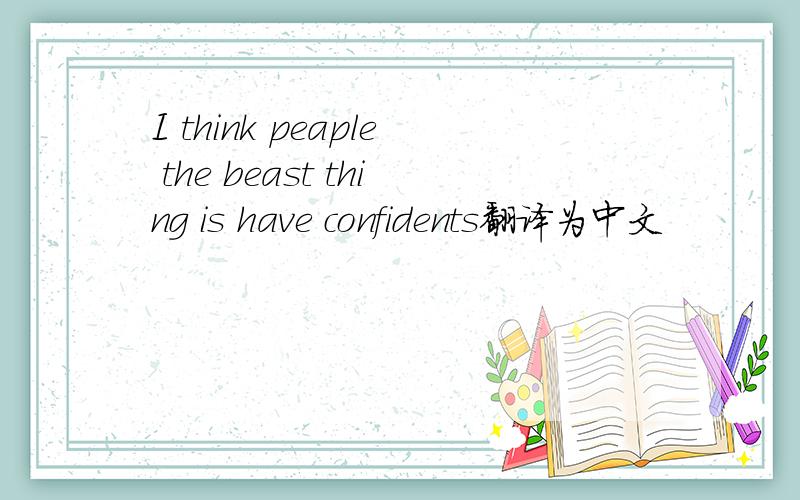 I think peaple the beast thing is have confidents翻译为中文