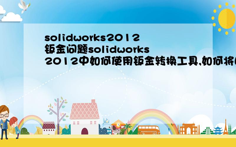 solidworks2012钣金问题solidworks2012中如何使用钣金转换工具,如何将曲面实体转换为钣金,