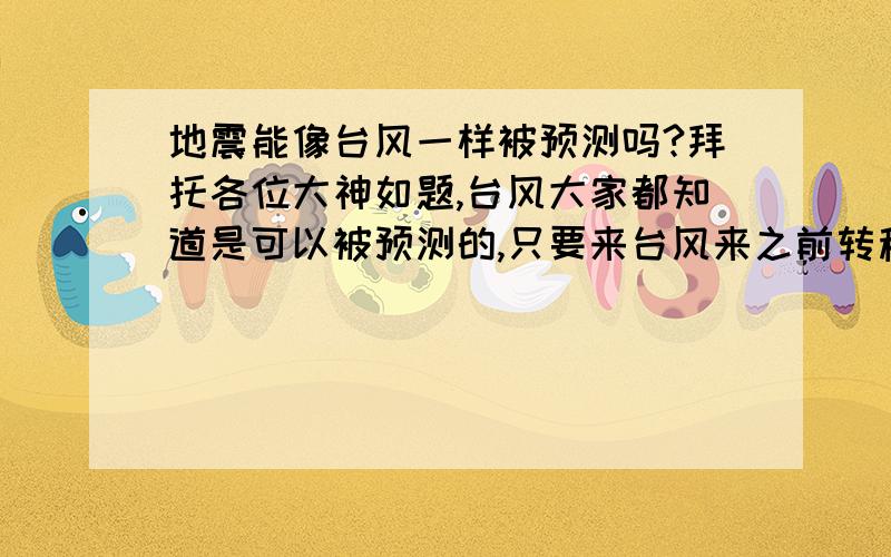 地震能像台风一样被预测吗?拜托各位大神如题,台风大家都知道是可以被预测的,只要来台风来之前转移居民和财产就OK了,那么,地震可以预测吗?那个张衡发明的地动仪有用吗?