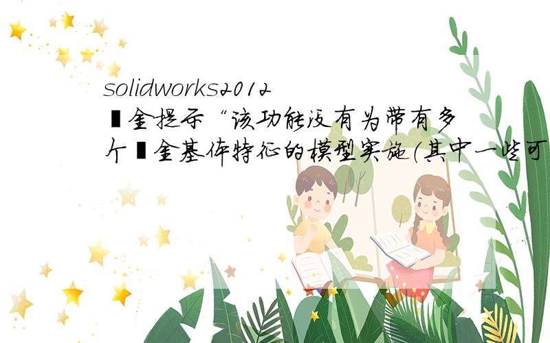 solidworks2012钣金提示“该功能没有为带有多个钣金基体特征的模型实施（其中一些可能已隐藏）怎么处理?我在装配体里做钣金的零件镜像的,就提示这个,以前也遇到过,