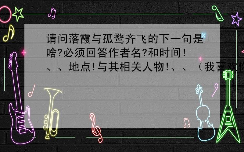 请问落霞与孤鹜齐飞的下一句是啥?必须回答作者名?和时间!、、地点!与其相关人物!、、（我喜欢你）