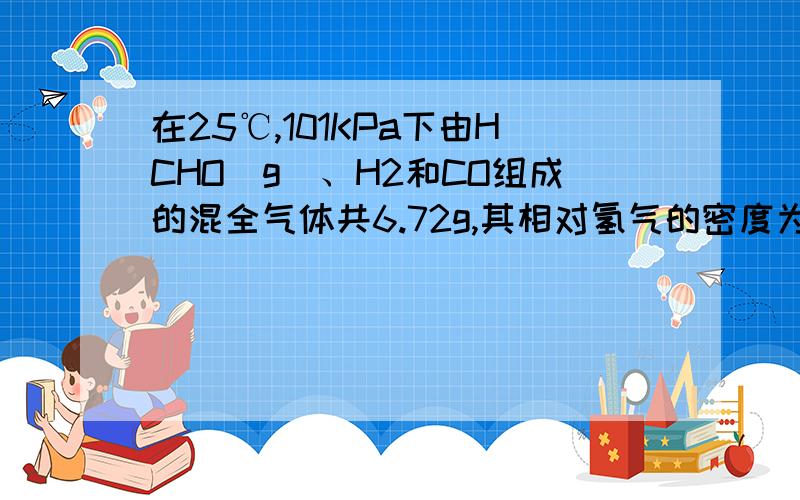 在25℃,101KPa下由HCHO（g）、H2和CO组成的混全气体共6.72g,其相对氢气的密度为14.将该气体与2.24L氧气(标准状况下)充分反应后的产物通过足量的Na2O2粉末,Na2O2粉末增重的质量是A．等于6.72g B．小