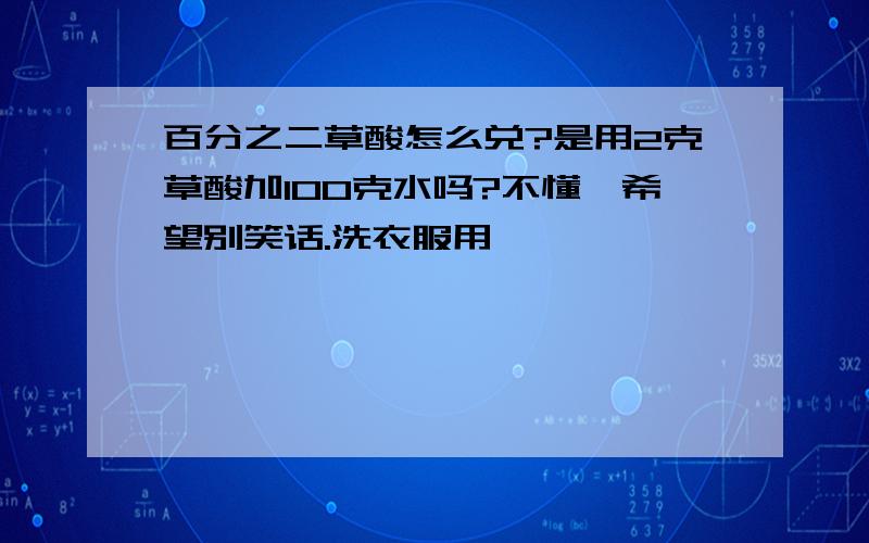 百分之二草酸怎么兑?是用2克草酸加100克水吗?不懂,希望别笑话.洗衣服用,