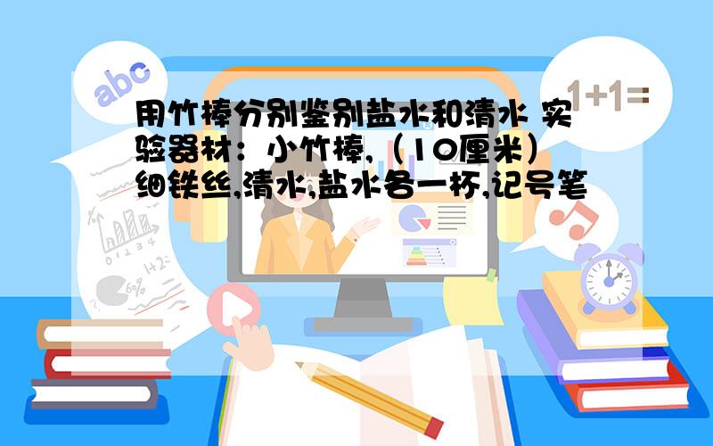 用竹棒分别鉴别盐水和清水 实验器材：小竹棒,（10厘米）细铁丝,清水,盐水各一杯,记号笔