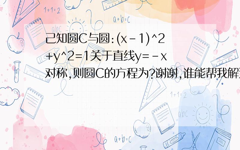 己知圆C与圆:(x-1)^2+y^2=1关于直线y=-x对称,则圆C的方程为?谢谢,谁能帮我解这题祝他年年幸福,快乐!