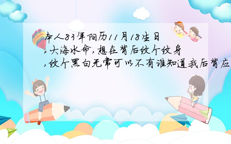 本人83年阳历11月18生日,大海水命,想在背后纹个纹身,纹个黑白无常可以不有谁知道我后背应该纹个什么好啊