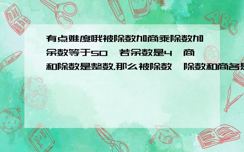 有点难度哦被除数加商乘除数加余数等于50,若余数是4,商和除数是整数.那么被除数,除数和商各是多少?