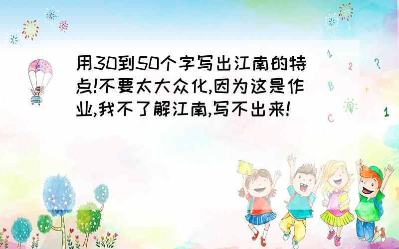 用30到50个字写出江南的特点!不要太大众化,因为这是作业,我不了解江南,写不出来!