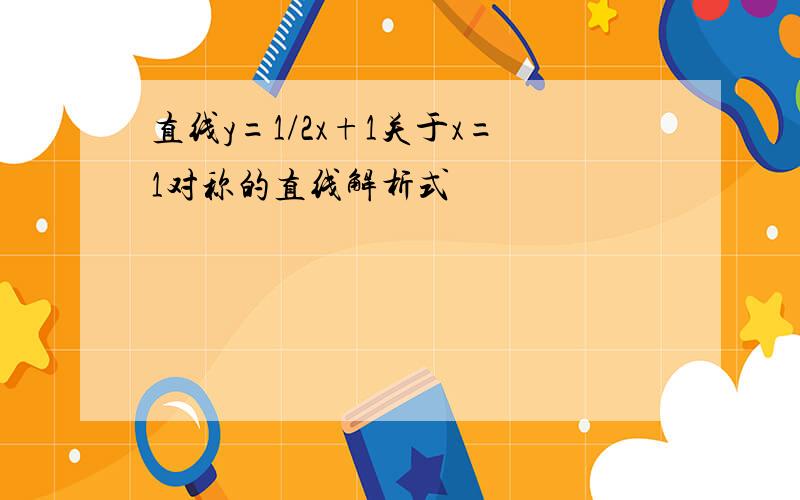 直线y=1/2x+1关于x=1对称的直线解析式