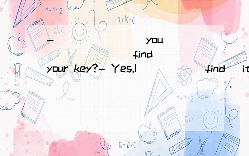 - _______ you ______ (find) your key?- Yes,I ____ (find) it.It ____ (be) in my backpack.