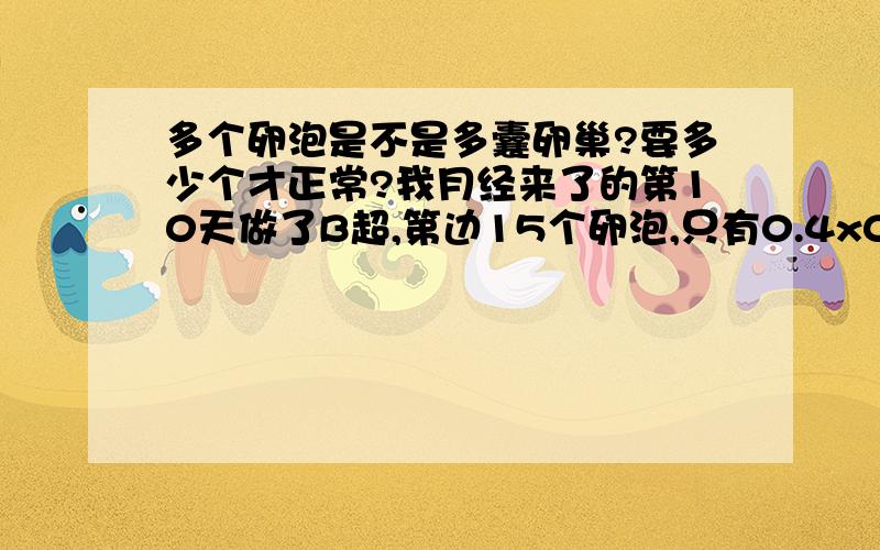 多个卵泡是不是多囊卵巢?要多少个才正常?我月经来了的第10天做了B超,第边15个卵泡,只有0.4x0.4大.是不是很严重?好害怕不孕!