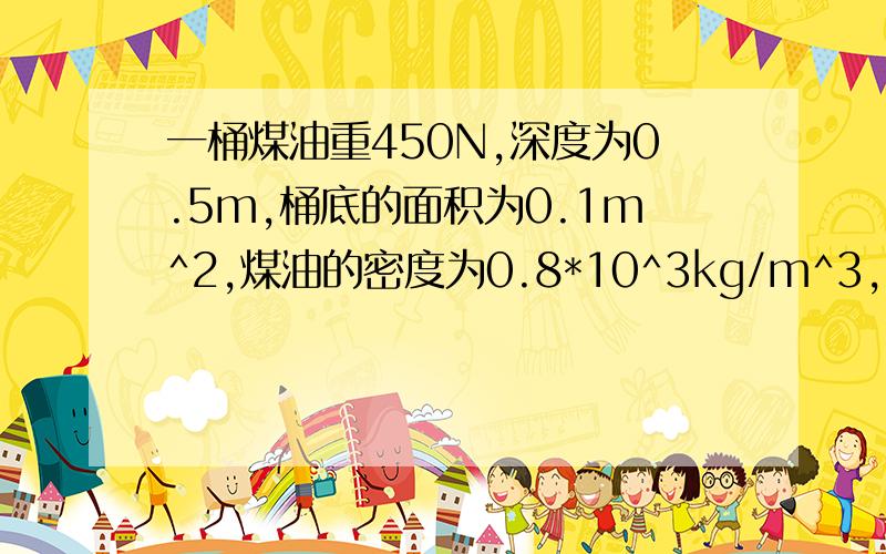 一桶煤油重450N,深度为0.5m,桶底的面积为0.1m^2,煤油的密度为0.8*10^3kg/m^3,求煤油对桶底的压强和桶底承受的压力?