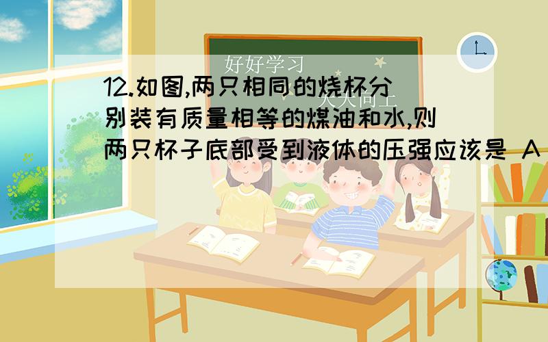 12.如图,两只相同的烧杯分别装有质量相等的煤油和水,则两只杯子底部受到液体的压强应该是 A．P甲＞P乙12.如图,两只相同的烧杯分别装有质量相等的煤油和水,则两只杯子底部受到液体的压