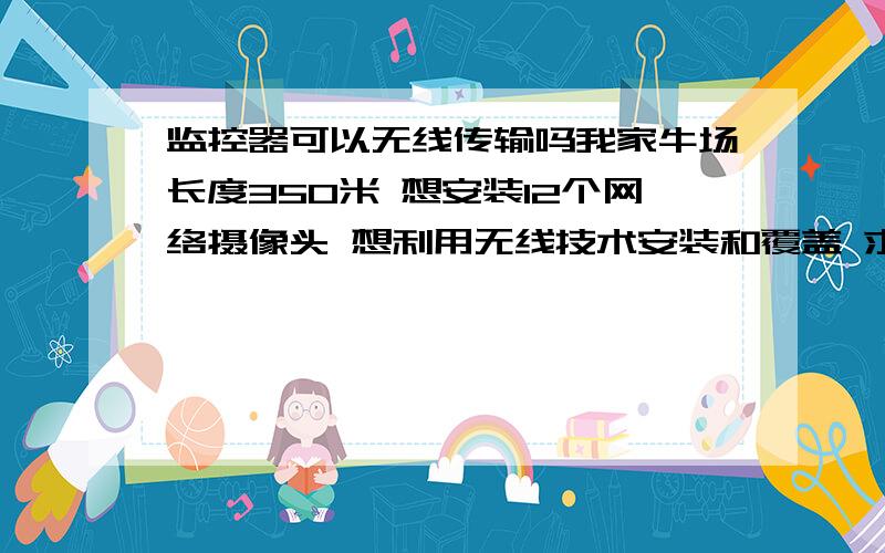 监控器可以无线传输吗我家牛场长度350米 想安装12个网络摄像头 想利用无线技术安装和覆盖 求高手给你一套方案 用什么设备