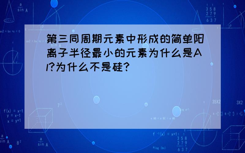 第三同周期元素中形成的简单阳离子半径最小的元素为什么是Al?为什么不是硅?