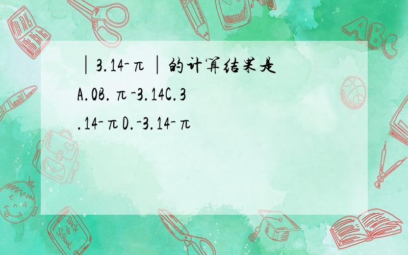 │3.14-π│的计算结果是A.0B.π-3.14C.3.14-πD.-3.14-π