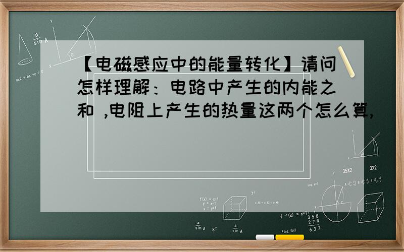 【电磁感应中的能量转化】请问怎样理解：电路中产生的内能之和 ,电阻上产生的热量这两个怎么算,