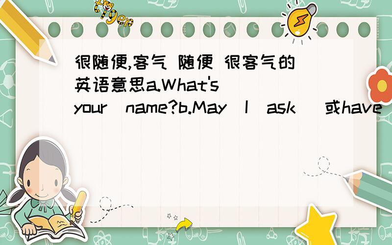 很随便,客气 随便 很客气的英语意思a.What's  your  name?b.May  I  ask   或have  your  namec.Your  name?d.Excuse  me,but  might   I  ask  your  name?