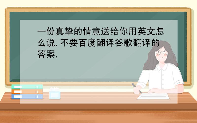 一份真挚的情意送给你用英文怎么说,不要百度翻译谷歌翻译的答案,