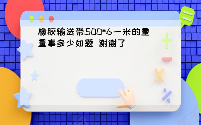 橡胶输送带500*6一米的重量事多少如题 谢谢了