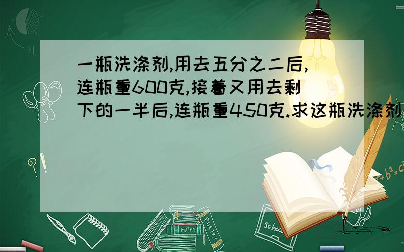 一瓶洗涤剂,用去五分之二后,连瓶重600克,接着又用去剩下的一半后,连瓶重450克.求这瓶洗涤剂重多少千克?