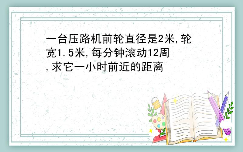 一台压路机前轮直径是2米,轮宽1.5米,每分钟滚动12周,求它一小时前近的距离