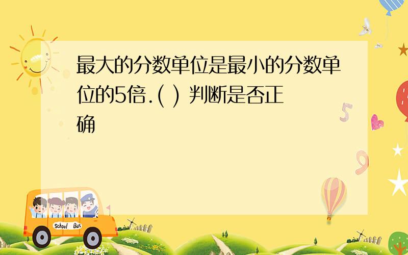 最大的分数单位是最小的分数单位的5倍.( ) 判断是否正确