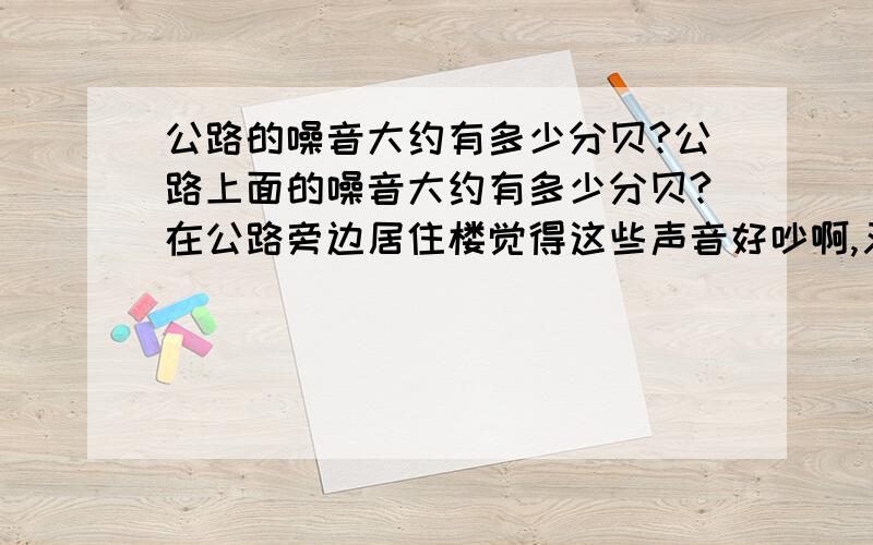 公路的噪音大约有多少分贝?公路上面的噪音大约有多少分贝?在公路旁边居住楼觉得这些声音好吵啊,又传的远.苦...（╯＾╰〉