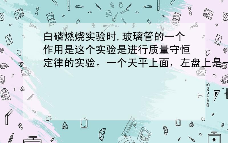 白磷燃烧实验时,玻璃管的一个作用是这个实验是进行质量守恒定律的实验。一个天平上面，左盘上是一个锥形瓶，里面有白磷，上面绑着气球