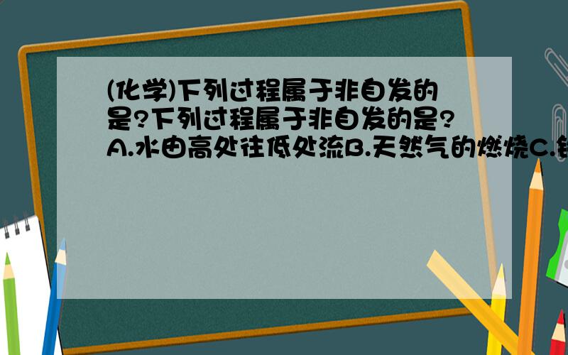 (化学)下列过程属于非自发的是?下列过程属于非自发的是?A.水由高处往低处流B.天然气的燃烧C.铁在潮湿的空气中生锈D.室温下水结成冰能简要说下原因吗?