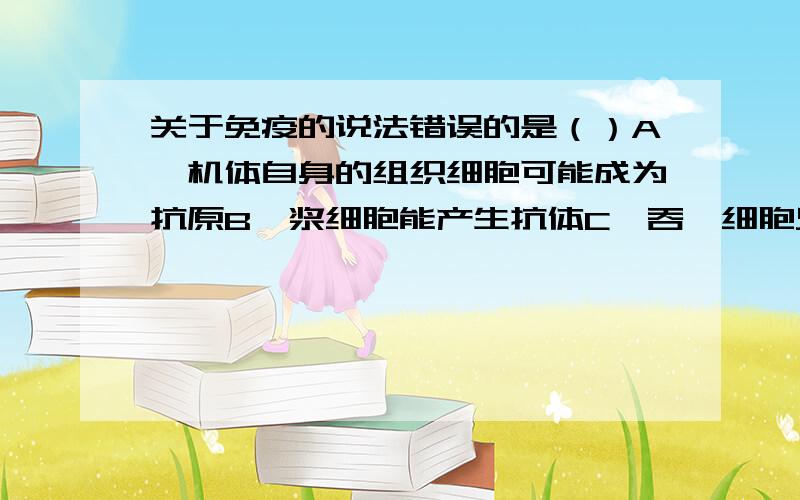 关于免疫的说法错误的是（）A、机体自身的组织细胞可能成为抗原B、浆细胞能产生抗体C、吞噬细胞只能在非特异性免疫中发挥作用D、HIV会破坏T细胞,导致人的免疫能力丧失D选项中,我认为