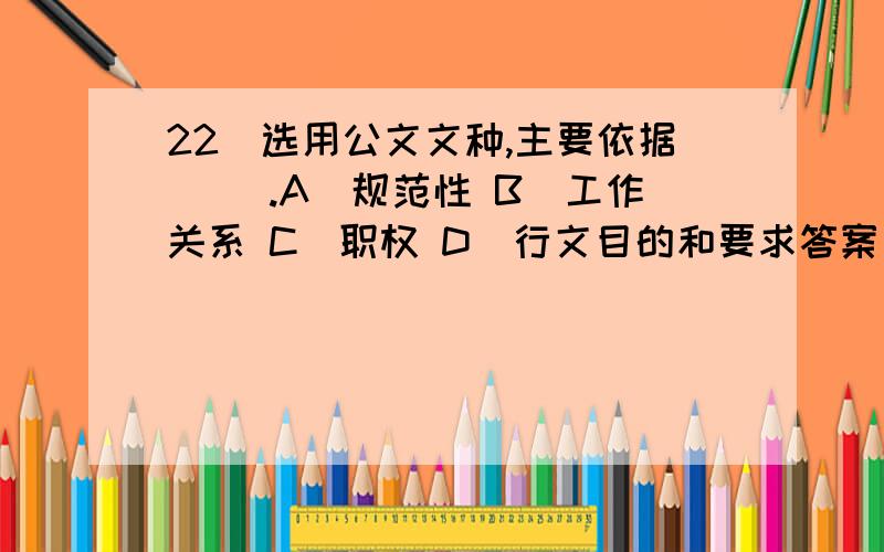 22．选用公文文种,主要依据( ).A．规范性 B．工作关系 C．职权 D．行文目的和要求答案是ABCD.A也是正确的吗?