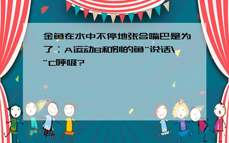 金鱼在水中不停地张合嘴巴是为了：A运动B和别的鱼“说话\”C呼吸?