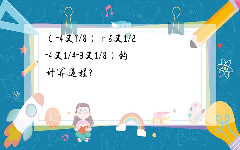 （-4又7/8）+5又1/2-4又1/4-3又1/8）的计算过程?