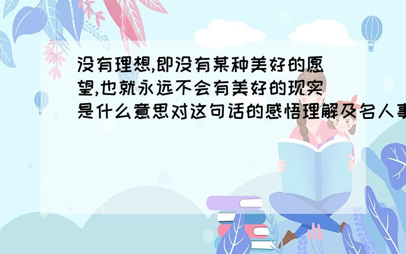 没有理想,即没有某种美好的愿望,也就永远不会有美好的现实是什么意思对这句话的感悟理解及名人事例