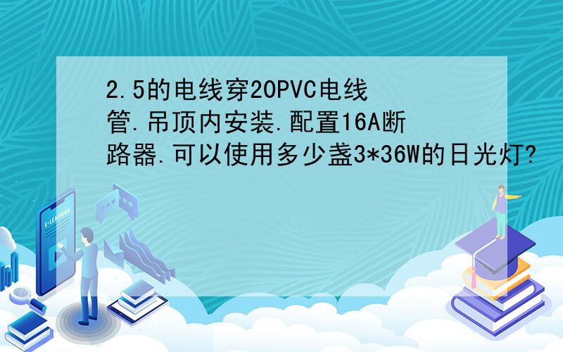 2.5的电线穿20PVC电线管.吊顶内安装.配置16A断路器.可以使用多少盏3*36W的日光灯?